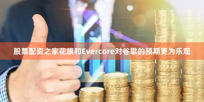 股票配资之家花旗和Evercore对谷歌的预期更为乐观