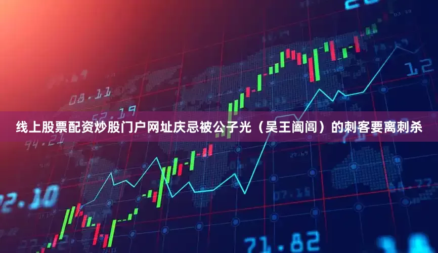 线上股票配资炒股门户网址庆忌被公子光（吴王阖闾）的刺客要离刺杀