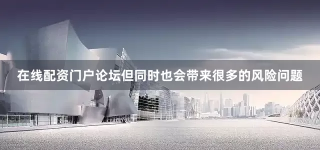 在线配资门户论坛但同时也会带来很多的风险问题