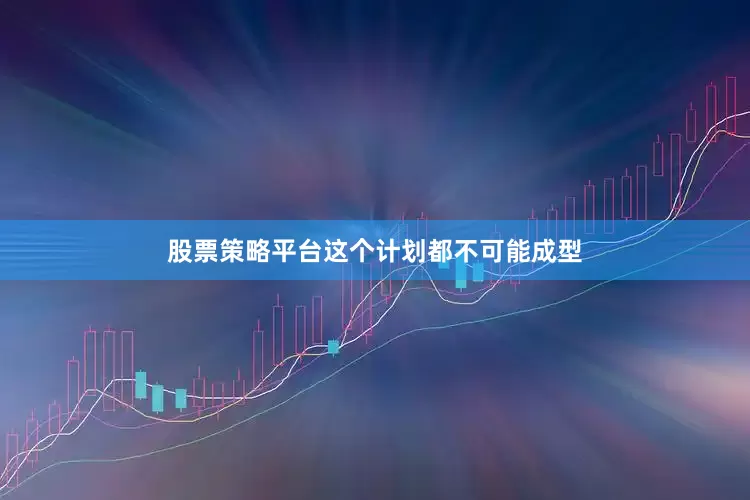 股票策略平台这个计划都不可能成型
