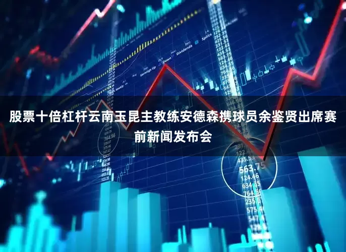 股票十倍杠杆云南玉昆主教练安德森携球员余鉴贤出席赛前新闻发布会