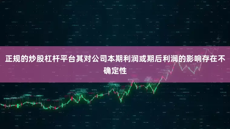正规的炒股杠杆平台其对公司本期利润或期后利润的影响存在不确定性