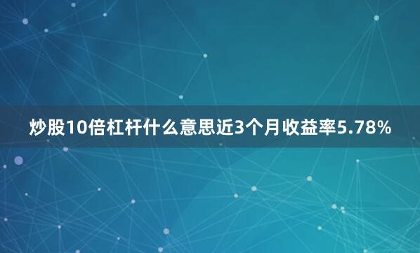 炒股10倍杠杆什么意思近3个月收益率5.78%