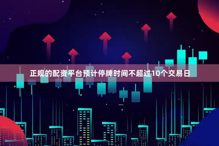 正规的配资平台预计停牌时间不超过10个交易日