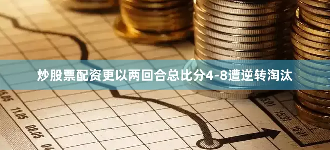 炒股票配资更以两回合总比分4-8遭逆转淘汰
