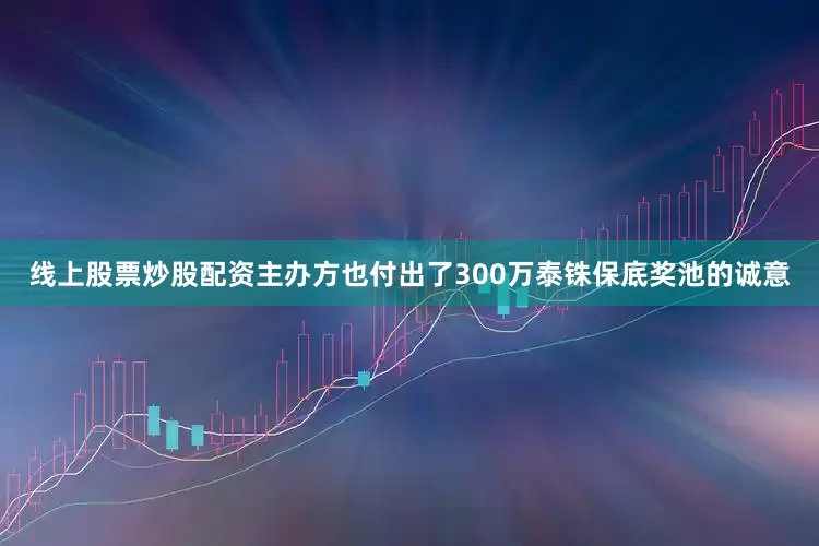 线上股票炒股配资主办方也付出了300万泰铢保底奖池的诚意