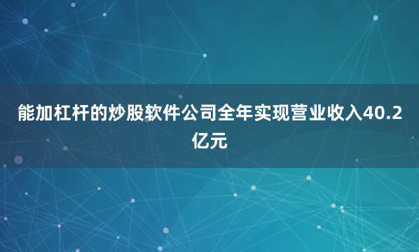 能加杠杆的炒股软件公司全年实现营业收入40.2亿元