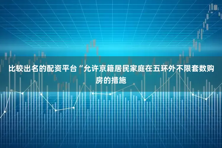比较出名的配资平台　　“允许京籍居民家庭在五环外不限套数购房的措施