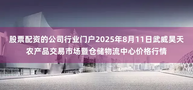 股票配资的公司行业门户2025年8月11日武威昊天农产品交易市场暨仓储物流中心价格行情