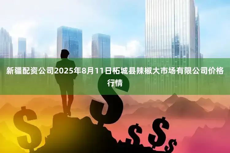 新疆配资公司2025年8月11日柘城县辣椒大市场有限公司价格行情