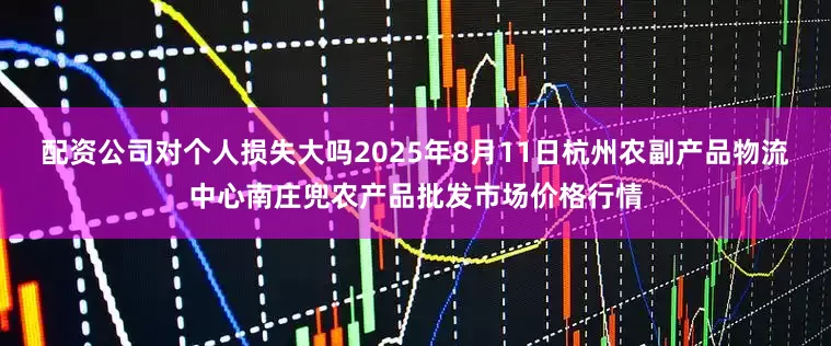 配资公司对个人损失大吗2025年8月11日杭州农副产品物流中心南庄兜农产品批发市场价格行情