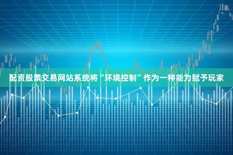 配资股票交易网站系统将“环境控制”作为一种能力赋予玩家