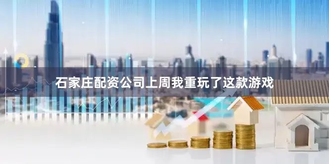 石家庄配资公司上周我重玩了这款游戏