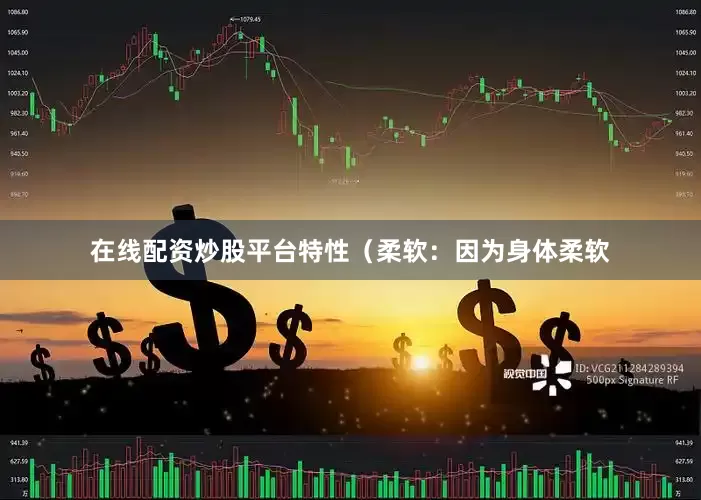 在线配资炒股平台特性（柔软：因为身体柔软
