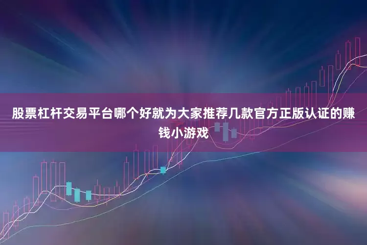 股票杠杆交易平台哪个好就为大家推荐几款官方正版认证的赚钱小游戏