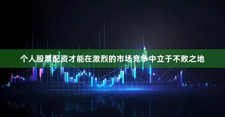 个人股票配资才能在激烈的市场竞争中立于不败之地