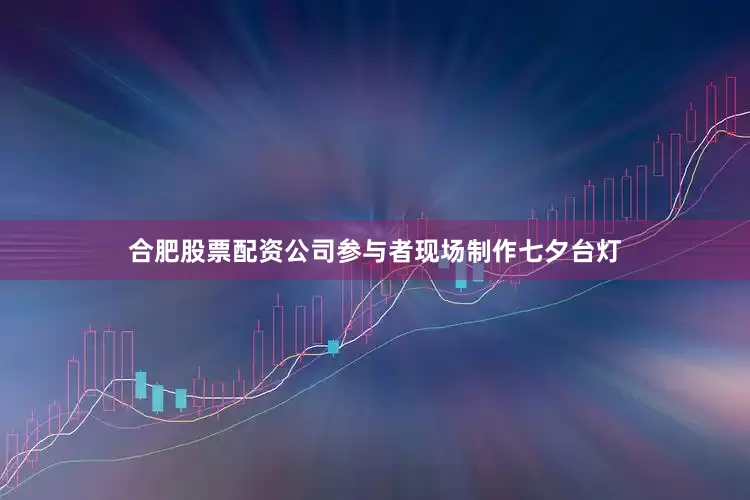 合肥股票配资公司参与者现场制作七夕台灯