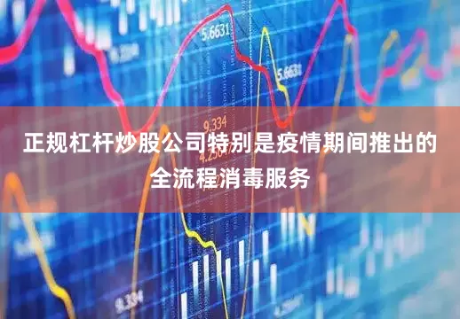 正规杠杆炒股公司特别是疫情期间推出的全流程消毒服务