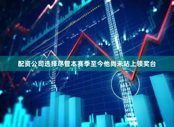 配资公司选择尽管本赛季至今他尚未站上领奖台