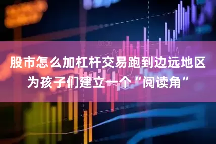 股市怎么加杠杆交易跑到边远地区为孩子们建立一个“阅读角”