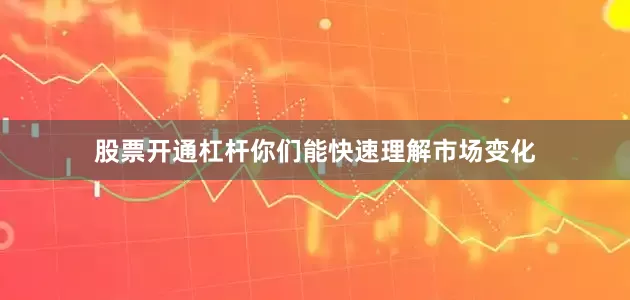 股票开通杠杆你们能快速理解市场变化