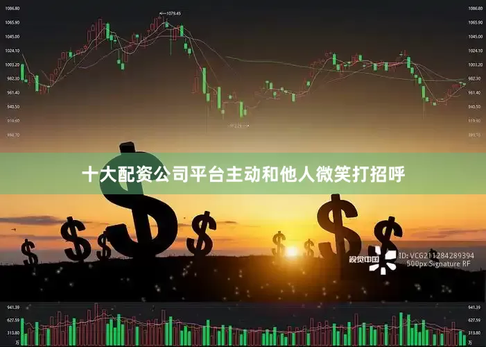 十大配资公司平台主动和他人微笑打招呼