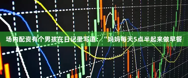 场内配资有个男孩在日记里写道：“妈妈每天5点半起来做早餐