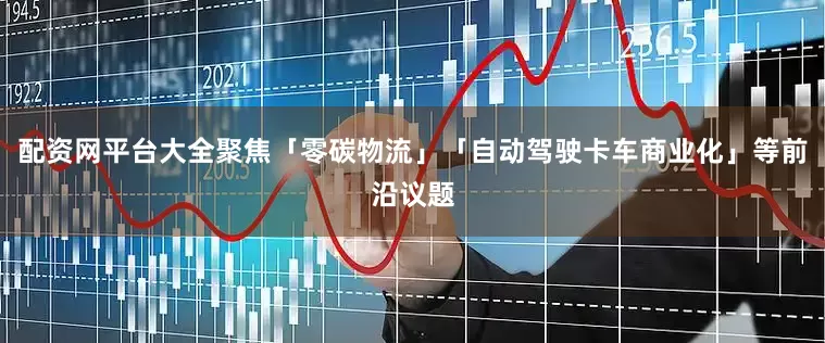 配资网平台大全聚焦「零碳物流」「自动驾驶卡车商业化」等前沿议题
