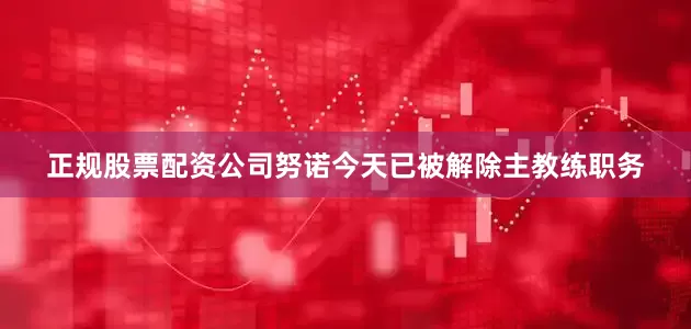 正规股票配资公司努诺今天已被解除主教练职务