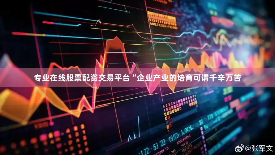 专业在线股票配资交易平台“企业产业的培育可谓千辛万苦