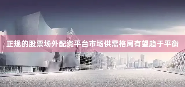 正规的股票场外配资平台市场供需格局有望趋于平衡