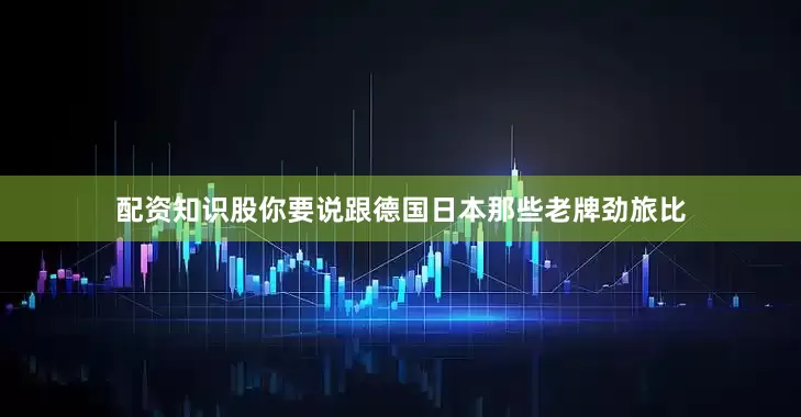 配资知识股你要说跟德国日本那些老牌劲旅比