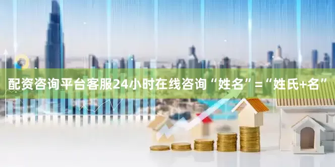 配资咨询平台客服24小时在线咨询“姓名”=“姓氏+名”