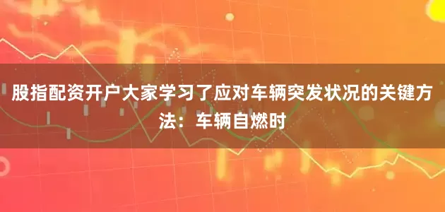 股指配资开户大家学习了应对车辆突发状况的关键方法：车辆自燃时