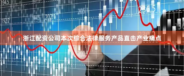 浙江配资公司本次综合法律服务产品直击产业痛点