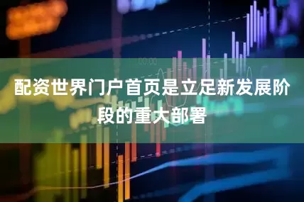 配资世界门户首页是立足新发展阶段的重大部署