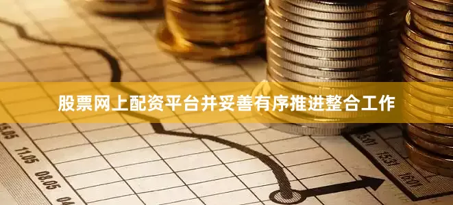 股票网上配资平台并妥善有序推进整合工作