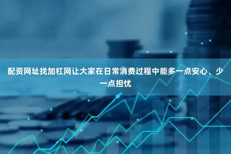 配资网址找加杠网让大家在日常消费过程中能多一点安心、少一点担忧