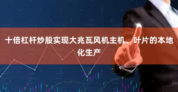 十倍杠杆炒股实现大兆瓦风机主机、叶片的本地化生产