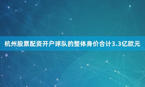 杭州股票配资开户球队的整体身价合计3.3亿欧元