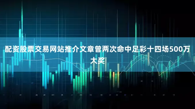 配资股票交易网站推介文章曾两次命中足彩十四场500万大奖