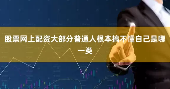 股票网上配资大部分普通人根本搞不懂自己是哪一类