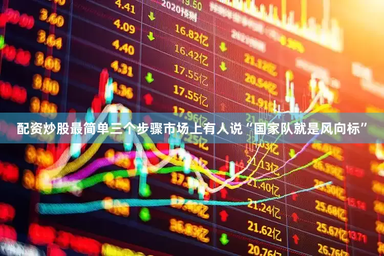 配资炒股最简单三个步骤市场上有人说“国家队就是风向标”