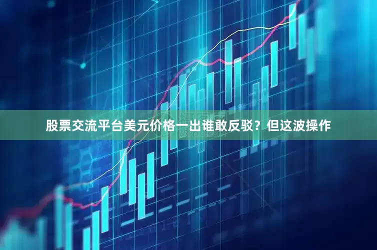 股票交流平台美元价格一出谁敢反驳？但这波操作