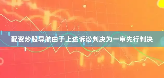 配资炒股导航由于上述诉讼判决为一审先行判决