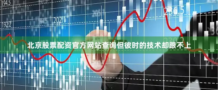 北京股票配资官方网站查询但彼时的技术却跟不上