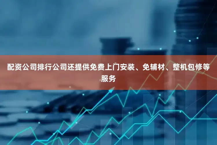 配资公司排行公司还提供免费上门安装、免辅材、整机包修等服务