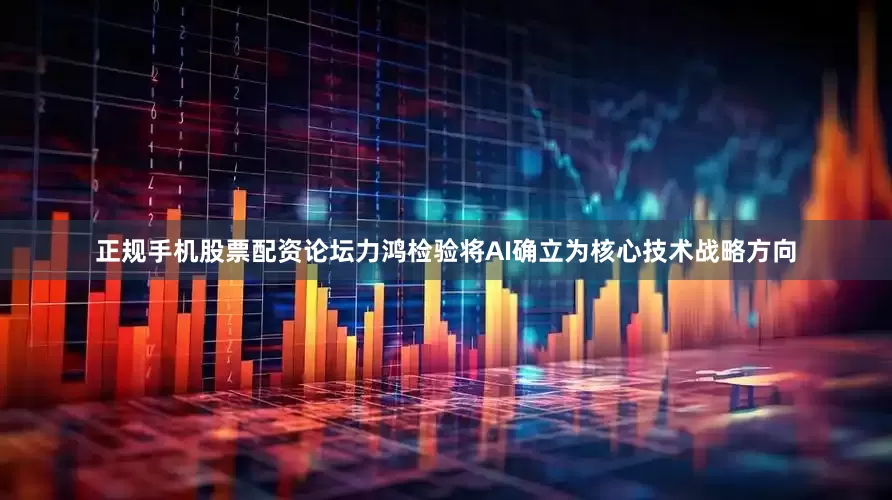 正规手机股票配资论坛力鸿检验将AI确立为核心技术战略方向