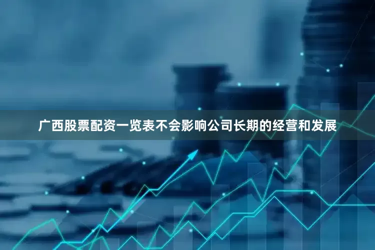 广西股票配资一览表不会影响公司长期的经营和发展