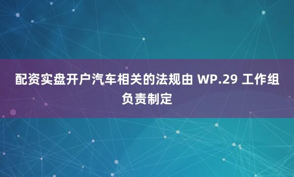配资实盘开户汽车相关的法规由 WP.29 工作组负责制定